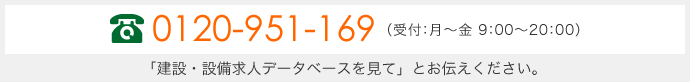 0120-951-169 (受付:月~金 9:00~20:00)「建設・設備求人データベースを見て」とお伝えください。