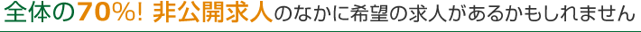 全体の70%! 非公開求人のなかに希望の求人があるかもしれません