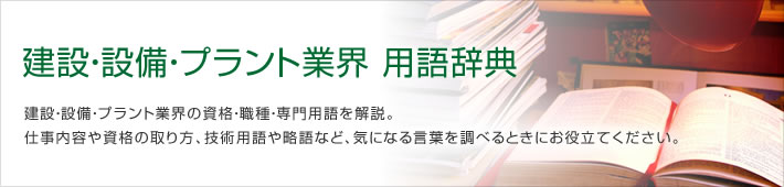 建設・設備・プラント業界 用語辞典 建設・設備・プラント業界の資格・職種・専門用語を解説。仕事内容や資格の取り方、技術用語や略語など、気になる言葉を調べるときにお役立てください。