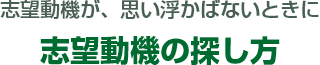 志望動機が、思い浮かばないときに 志望動機の探し方